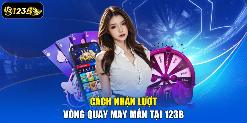Cách Nhận Lượt Vòng Quay May Mắn Tại 123B